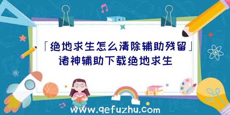「绝地求生怎么清除辅助残留」|诸神辅助下载绝地求生